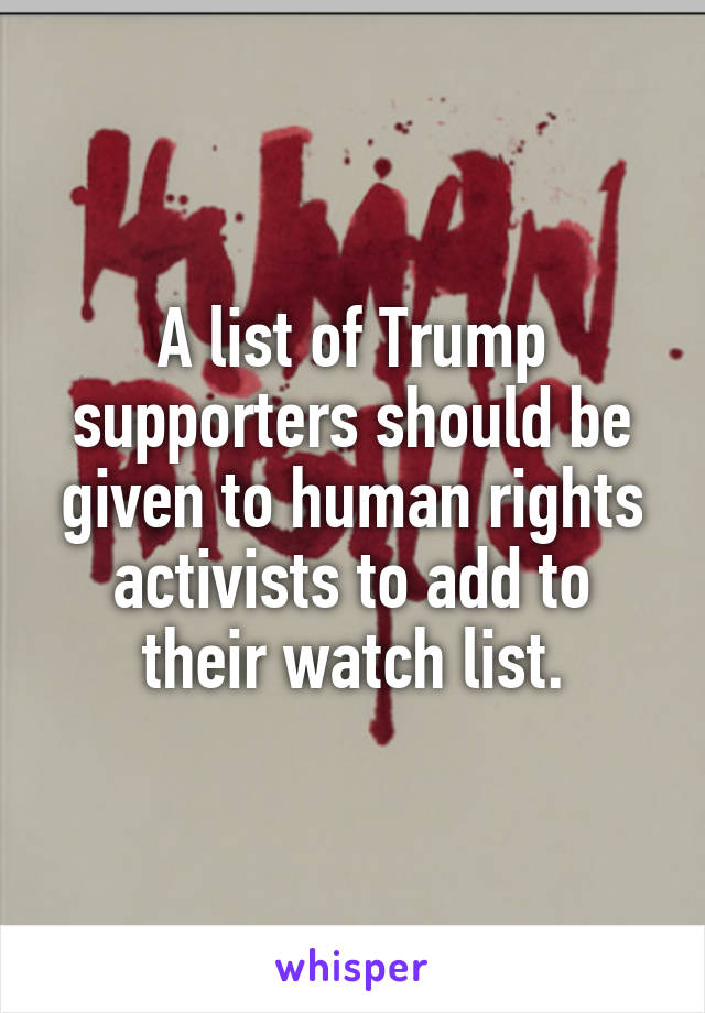 A list of Trump supporters should be given to human rights activists to add to their watch list.