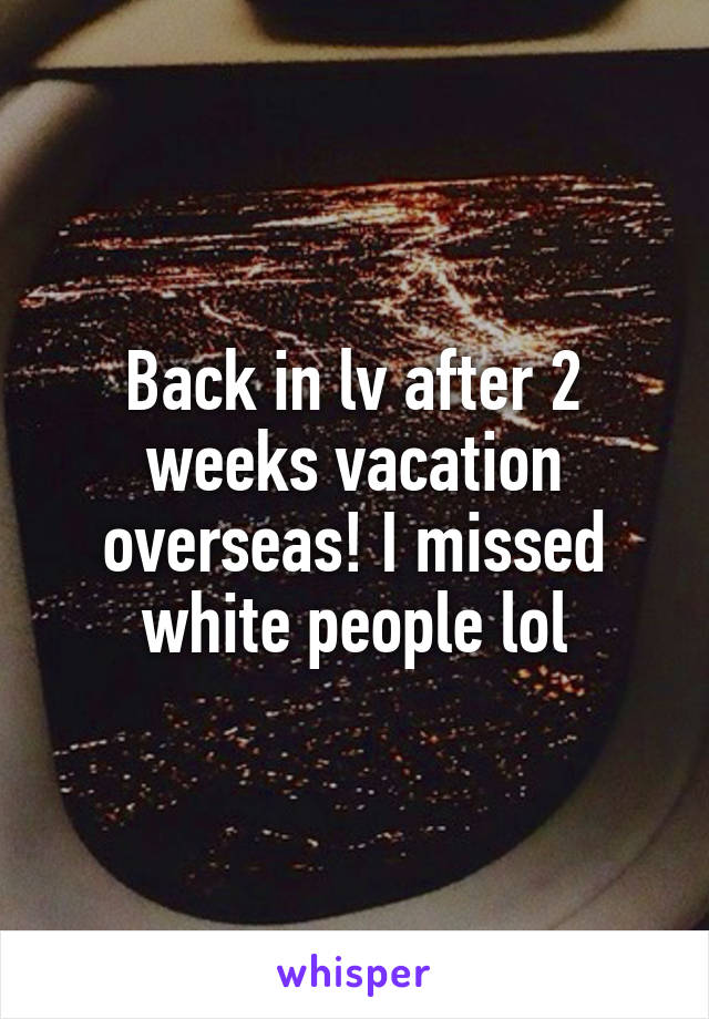 Back in lv after 2 weeks vacation overseas! I missed white people lol