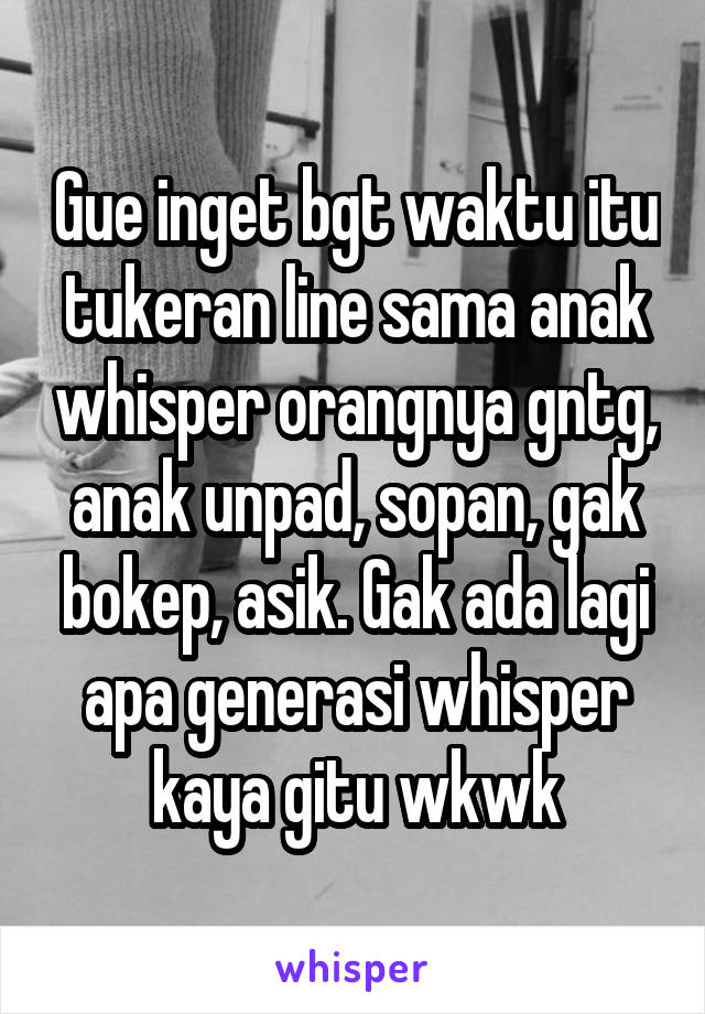 Gue inget bgt waktu itu tukeran line sama anak whisper orangnya gntg, anak unpad, sopan, gak bokep, asik. Gak ada lagi apa generasi whisper kaya gitu wkwk