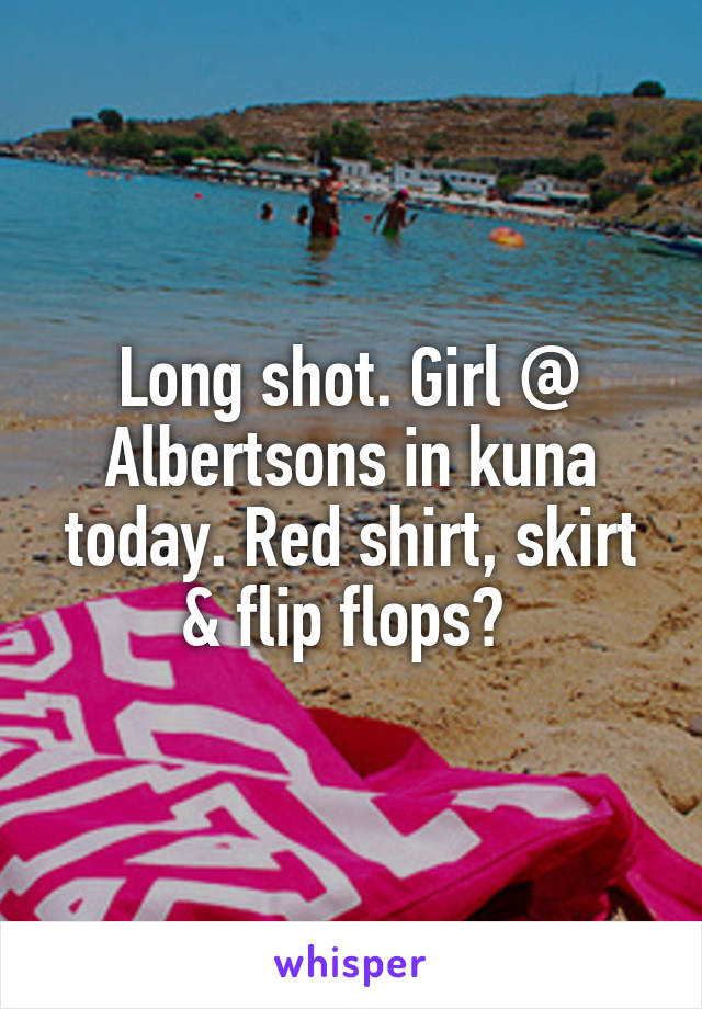 Long shot. Girl @ Albertsons in kuna today. Red shirt, skirt & flip flops? 