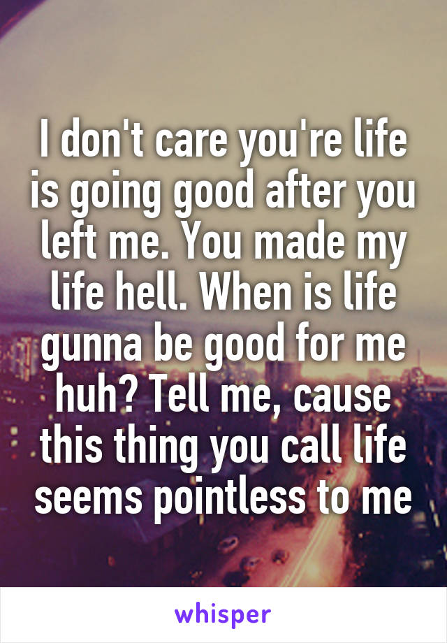 I don't care you're life is going good after you left me. You made my life hell. When is life gunna be good for me huh? Tell me, cause this thing you call life seems pointless to me