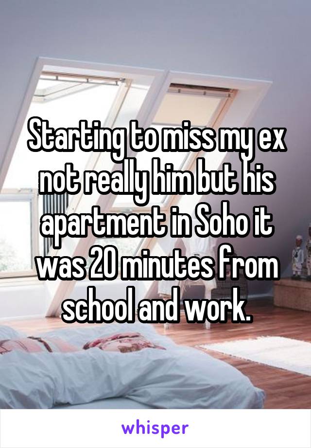 Starting to miss my ex not really him but his apartment in Soho it was 20 minutes from school and work.