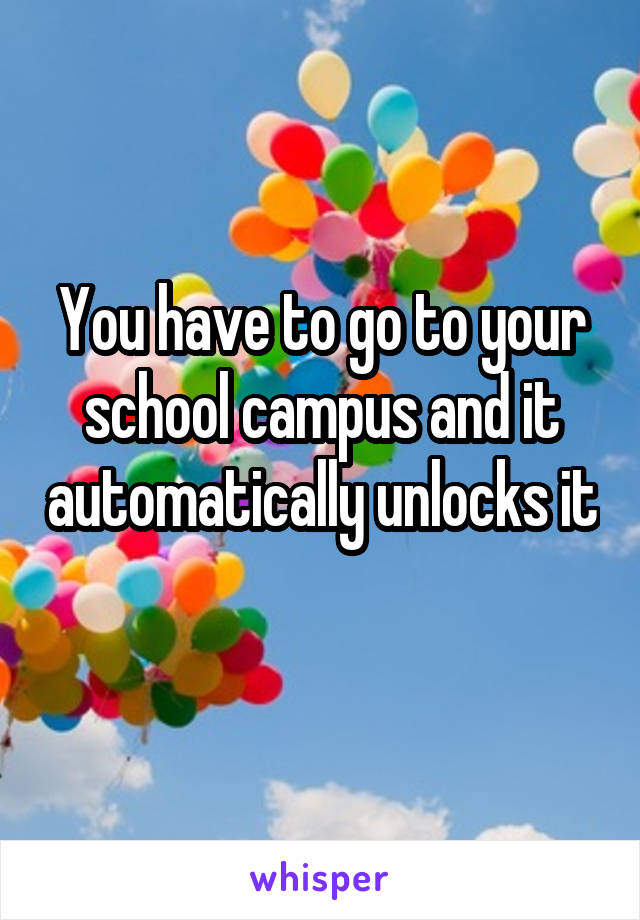 You have to go to your school campus and it automatically unlocks it 