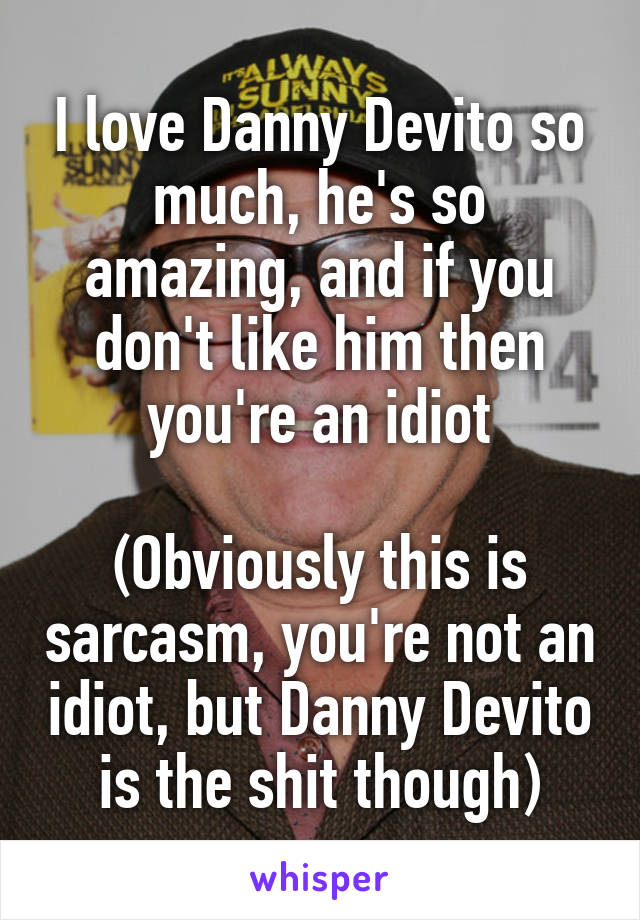 I love Danny Devito so much, he's so amazing, and if you don't like him then you're an idiot

(Obviously this is sarcasm, you're not an idiot, but Danny Devito is the shit though)