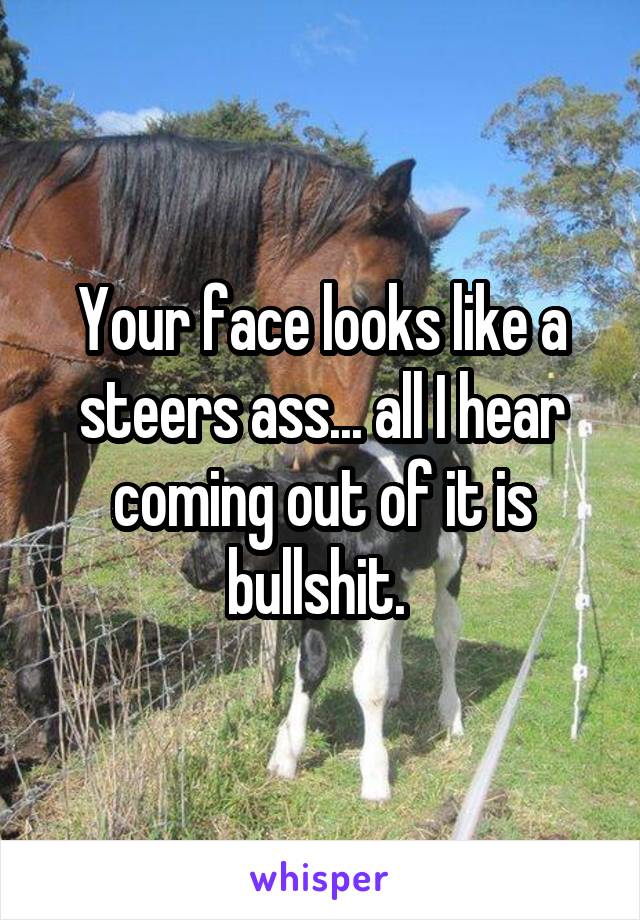 Your face looks like a steers ass... all I hear coming out of it is bullshit. 