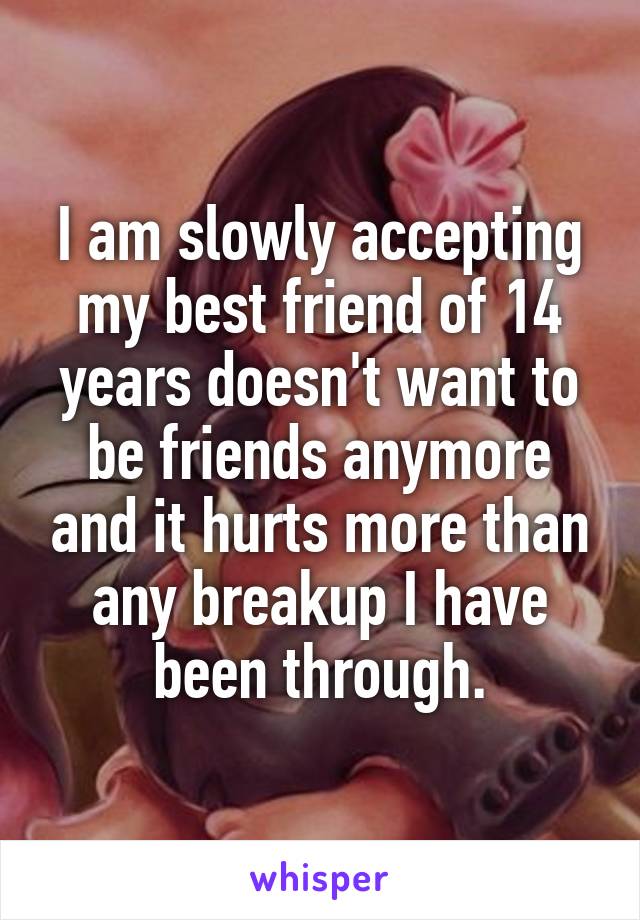 I am slowly accepting my best friend of 14 years doesn't want to be friends anymore and it hurts more than any breakup I have been through.