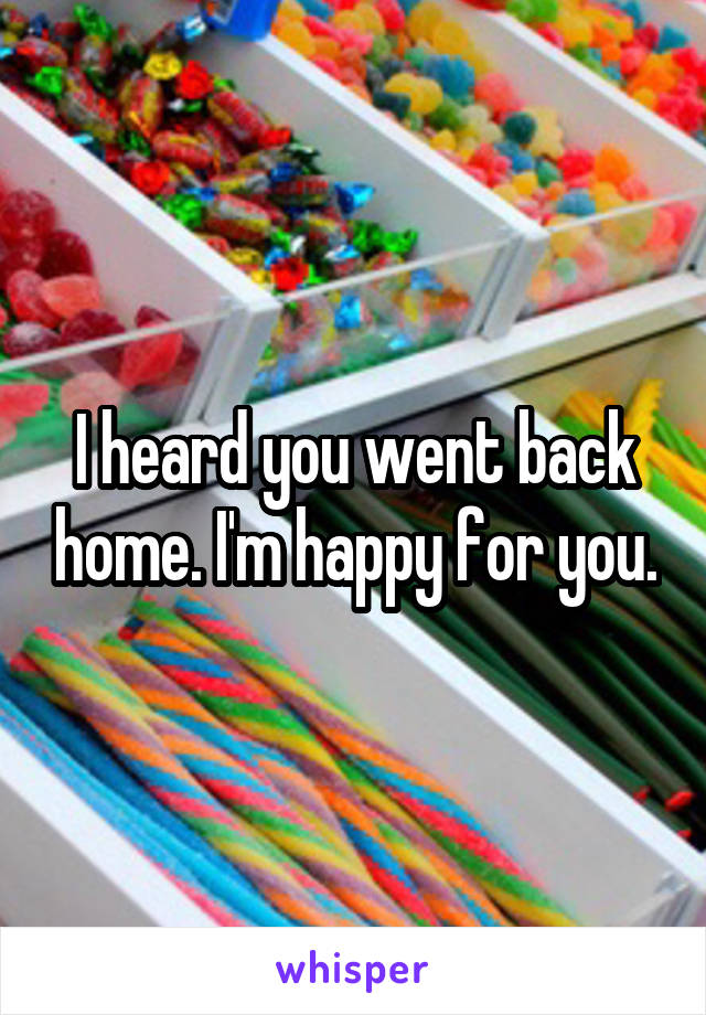 I heard you went back home. I'm happy for you.