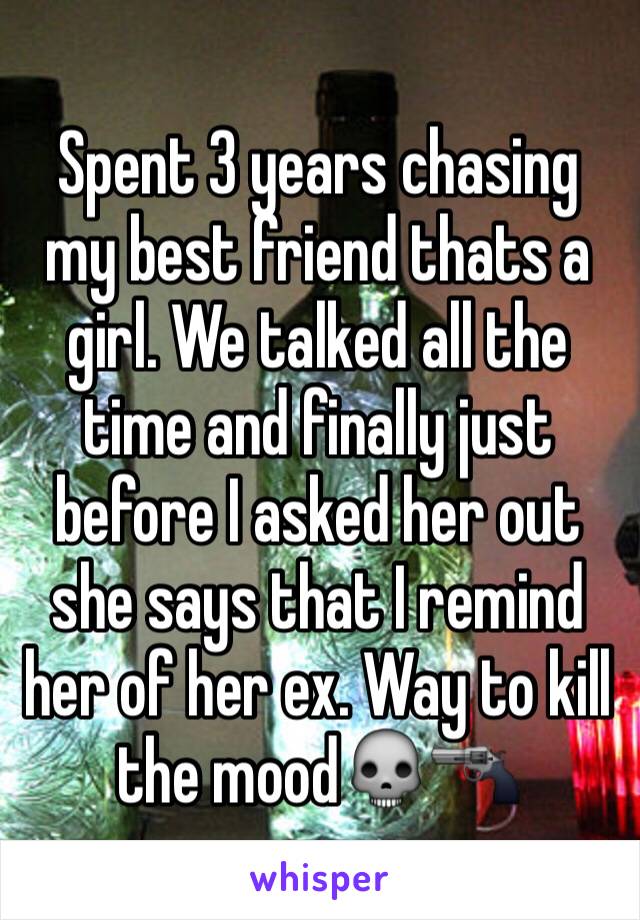 Spent 3 years chasing my best friend thats a girl. We talked all the time and finally just before I asked her out she says that I remind her of her ex. Way to kill the mood💀🔫