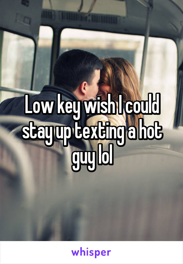 Low key wish I could stay up texting a hot guy lol