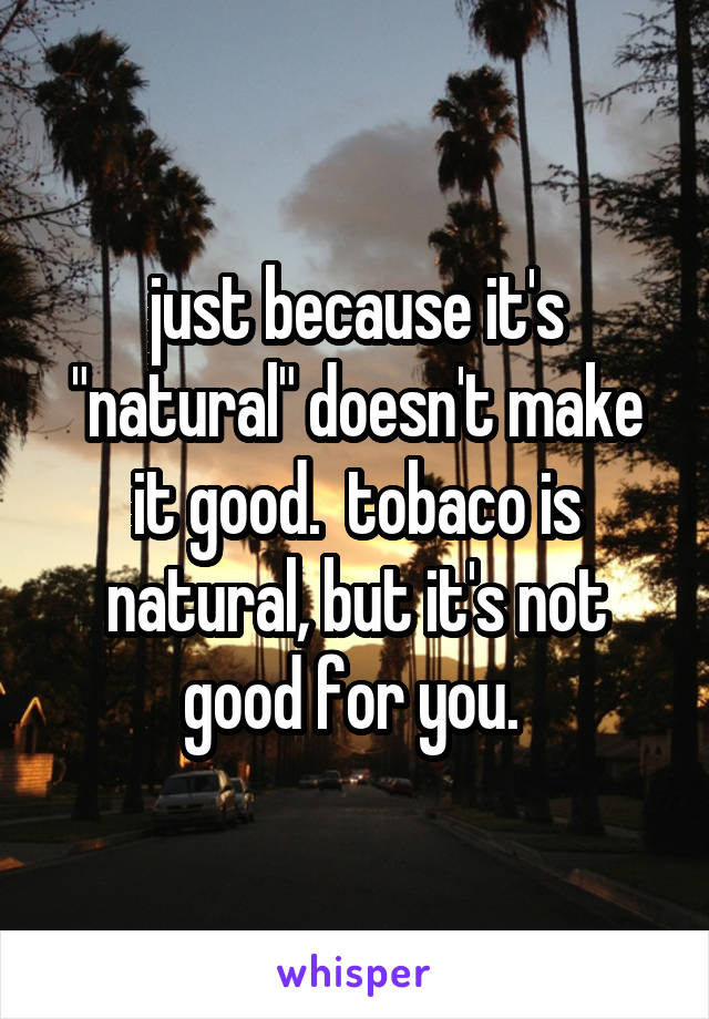 just because it's "natural" doesn't make it good.  tobaco is natural, but it's not good for you. 