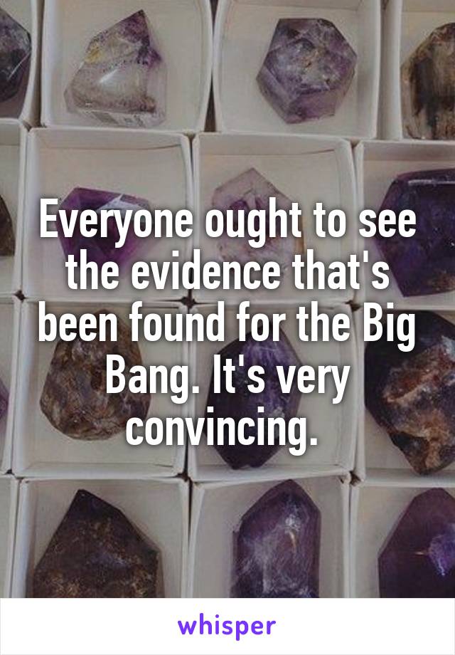 Everyone ought to see the evidence that's been found for the Big Bang. It's very convincing. 