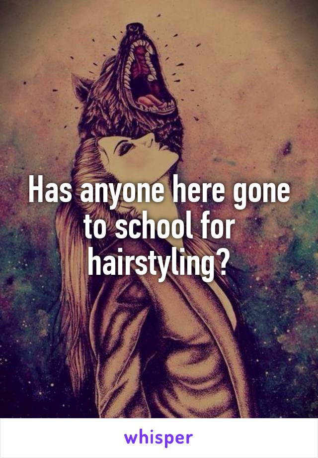 Has anyone here gone to school for hairstyling?