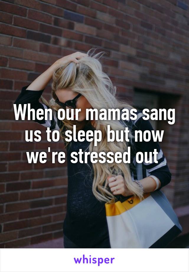 When our mamas sang us to sleep but now we're stressed out 