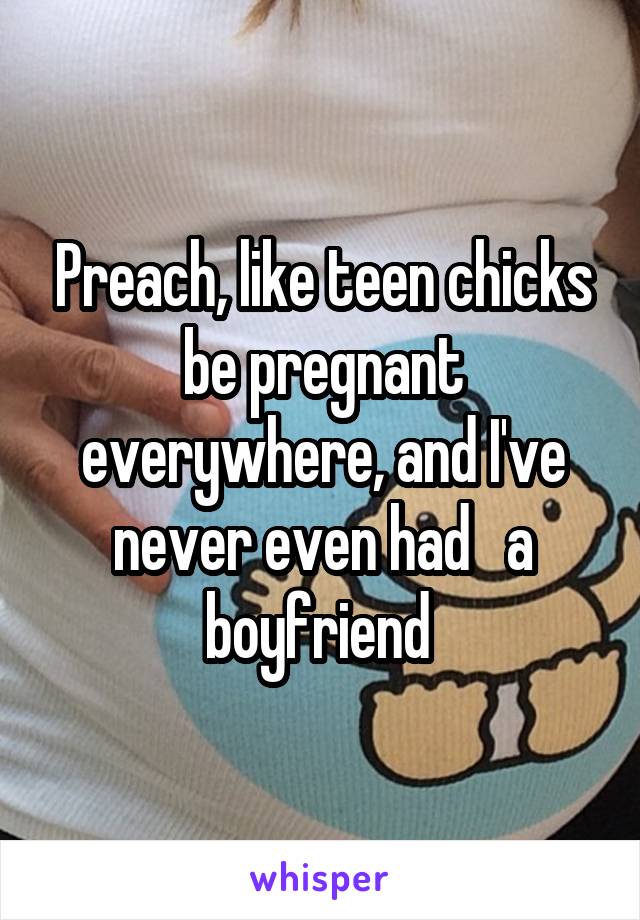 Preach, like teen chicks be pregnant everywhere, and I've never even had   a boyfriend 