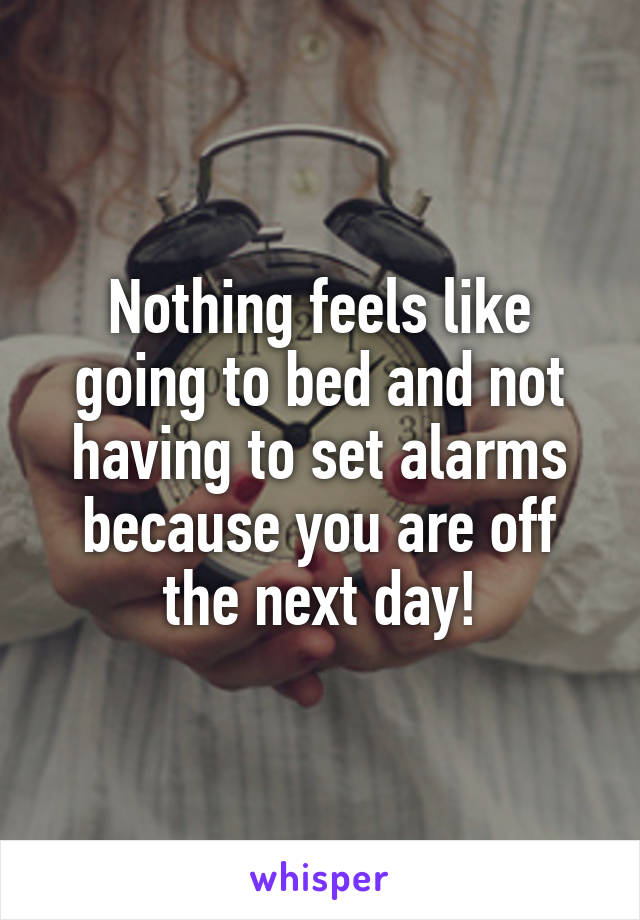 Nothing feels like going to bed and not having to set alarms because you are off the next day!