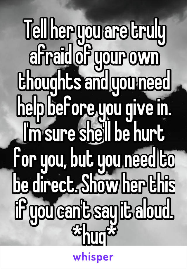 Tell her you are truly afraid of your own thoughts and you need help before you give in. I'm sure she'll be hurt for you, but you need to be direct. Show her this if you can't say it aloud.
*hug*