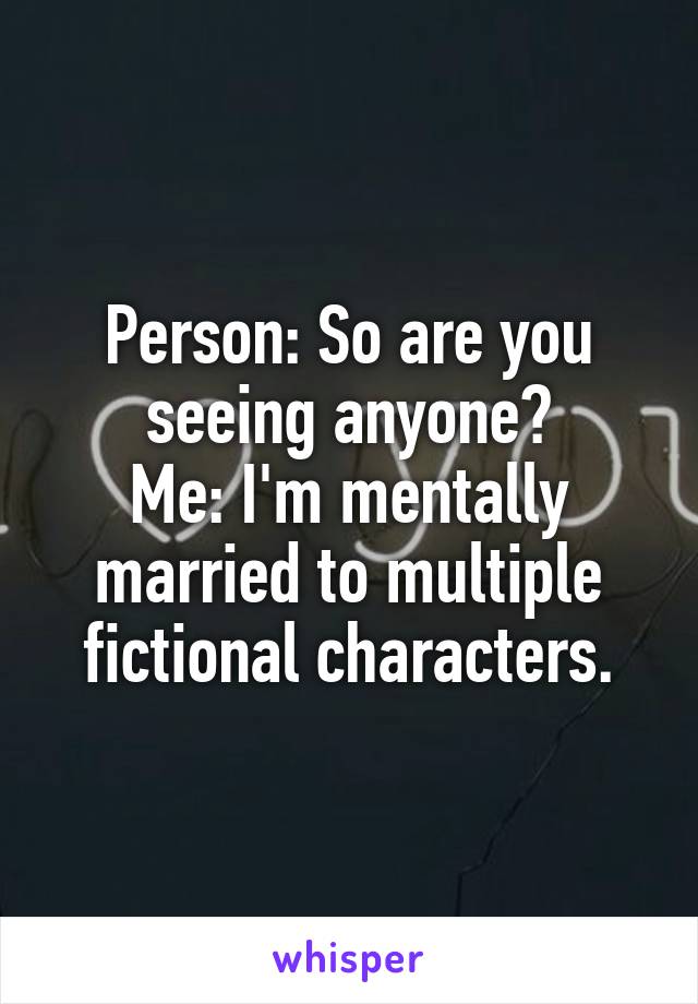 Person: So are you seeing anyone?
Me: I'm mentally married to multiple fictional characters.