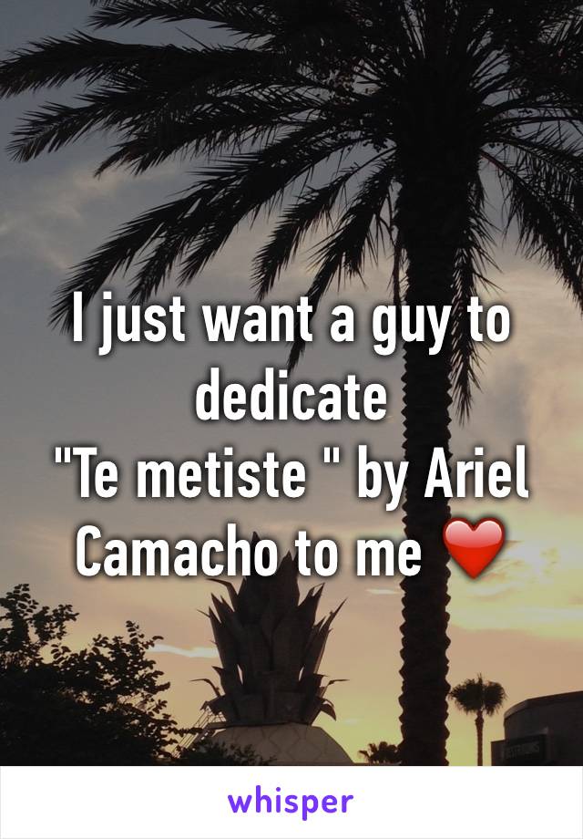 I just want a guy to dedicate 
"Te metiste " by Ariel Camacho to me ❤️