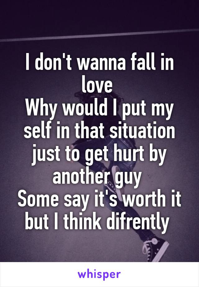 I don't wanna fall in love 
Why would I put my self in that situation just to get hurt by another guy 
Some say it's worth it but I think difrently 