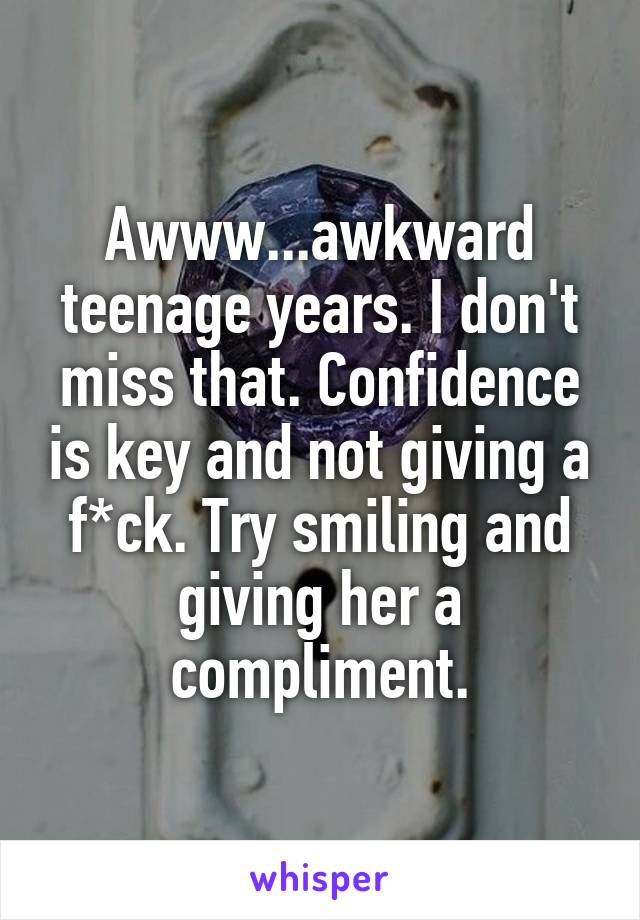 Awww...awkward teenage years. I don't miss that. Confidence is key and not giving a f*ck. Try smiling and giving her a compliment.