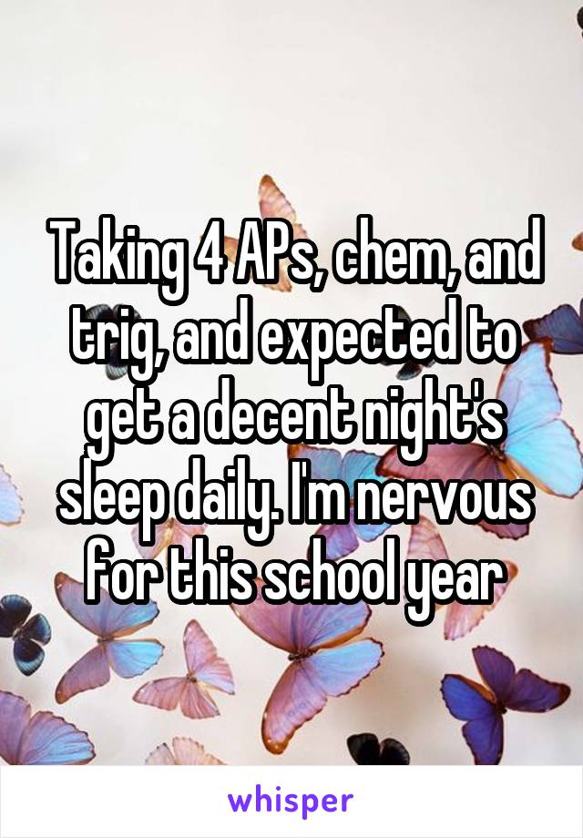 Taking 4 APs, chem, and trig, and expected to get a decent night's sleep daily. I'm nervous for this school year