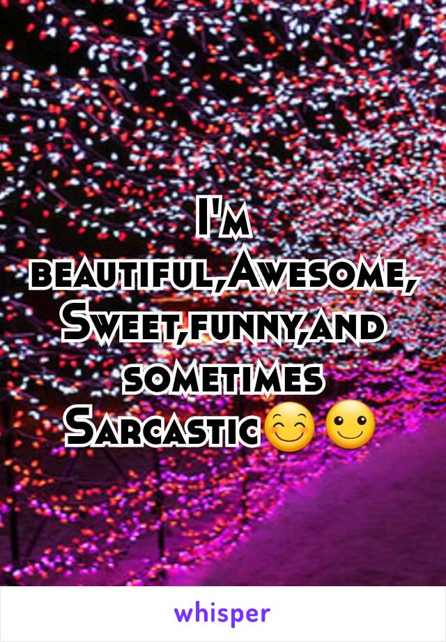 I'm beautiful,Awesome,
Sweet,funny,and sometimes Sarcastic😊☺