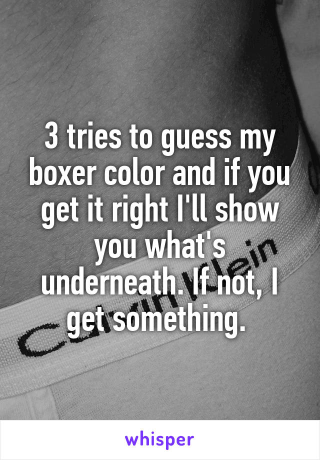 3 tries to guess my boxer color and if you get it right I'll show you what's underneath. If not, I get something. 