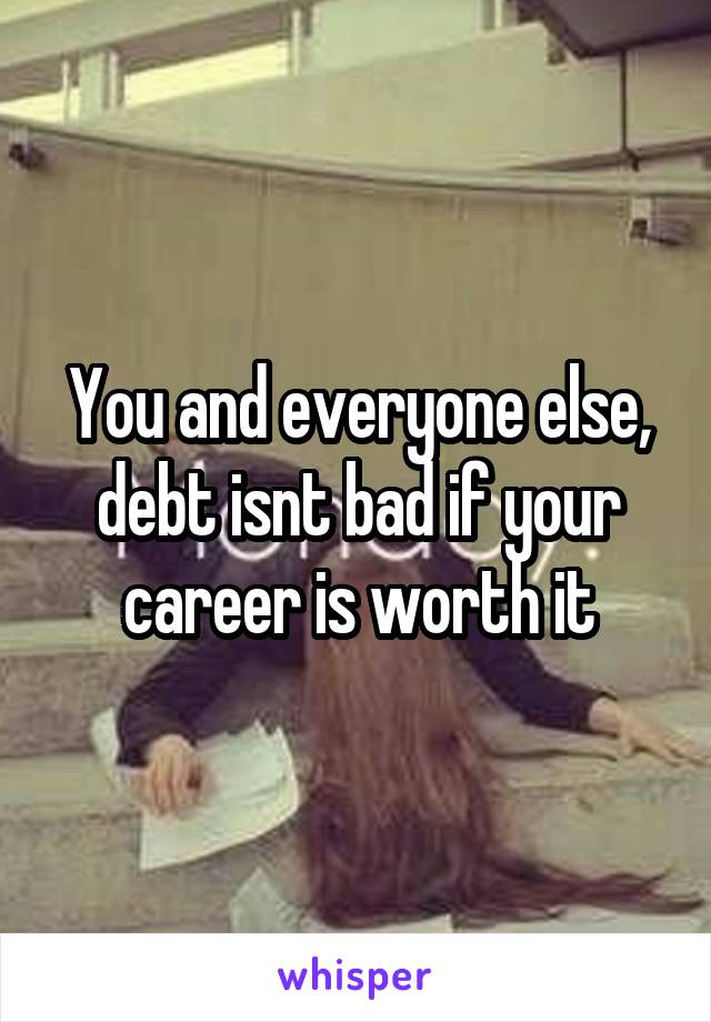 You and everyone else, debt isnt bad if your career is worth it