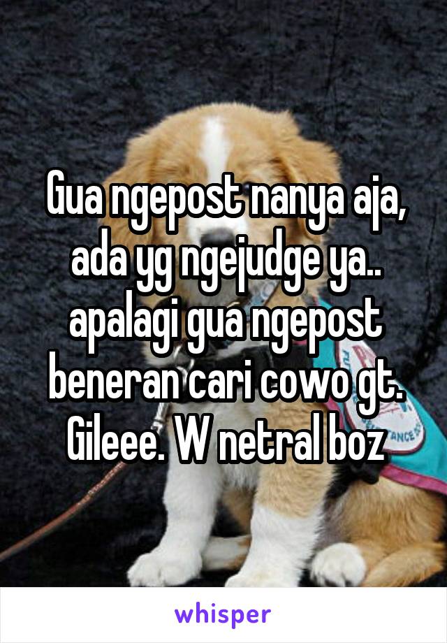 Gua ngepost nanya aja, ada yg ngejudge ya.. apalagi gua ngepost beneran cari cowo gt. Gileee. W netral boz