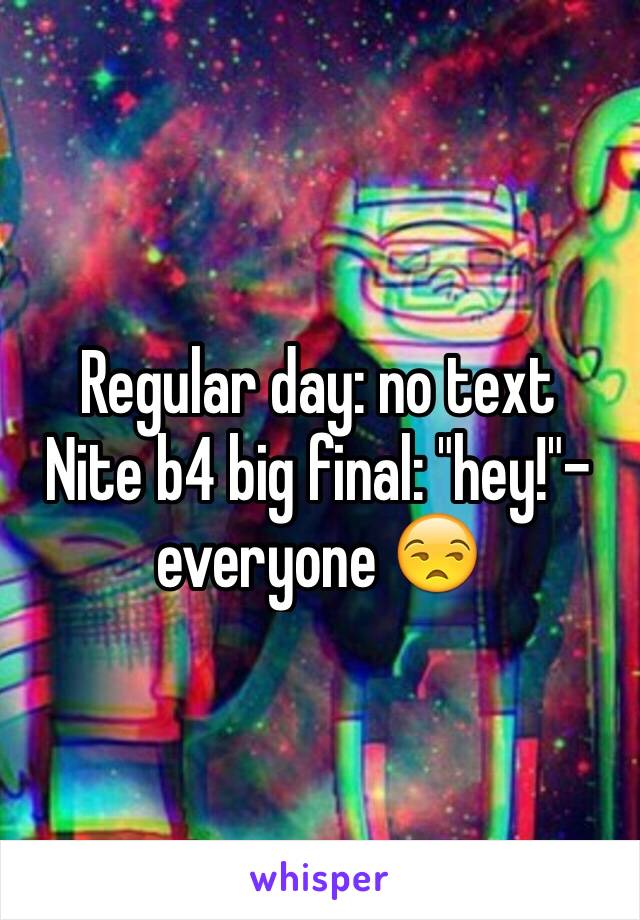 Regular day: no text 
Nite b4 big final: "hey!"-everyone 😒