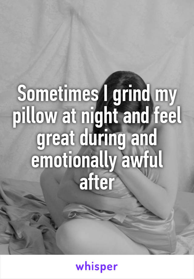 Sometimes I grind my pillow at night and feel great during and emotionally awful after