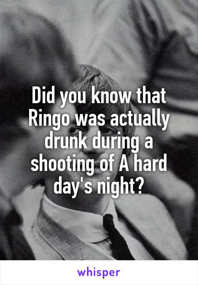 Did you know that Ringo was actually drunk during a shooting of A hard day's night?