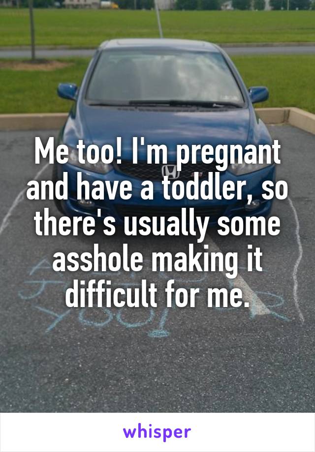 Me too! I'm pregnant and have a toddler, so there's usually some asshole making it difficult for me.