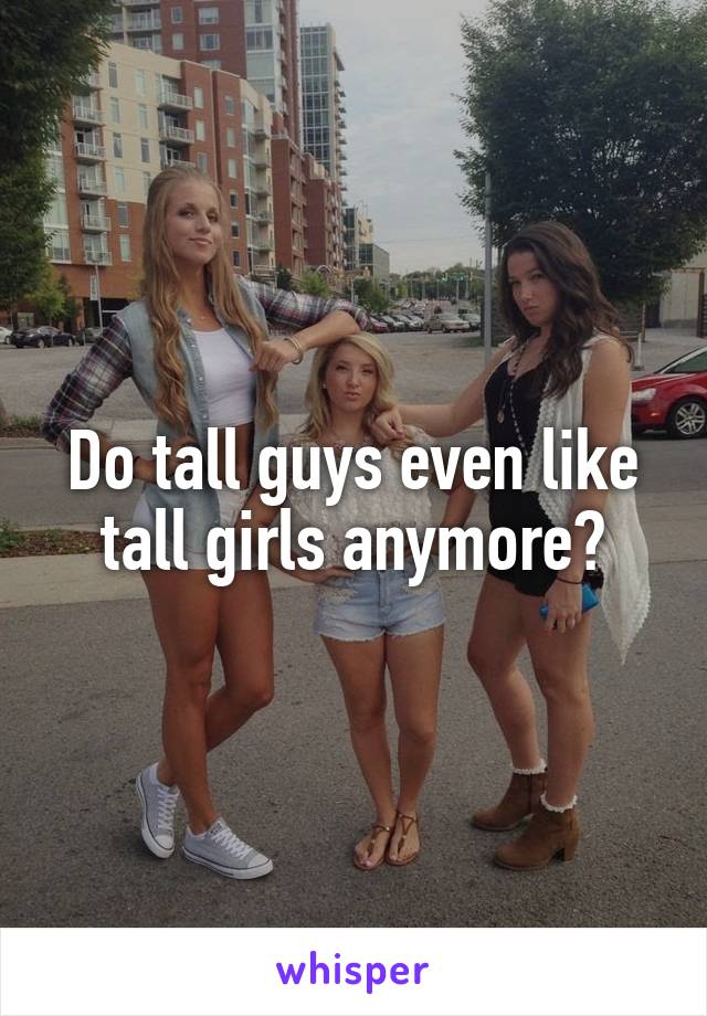 Do tall guys even like tall girls anymore?