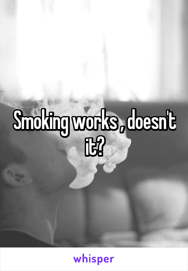 Smoking works , doesn't it?