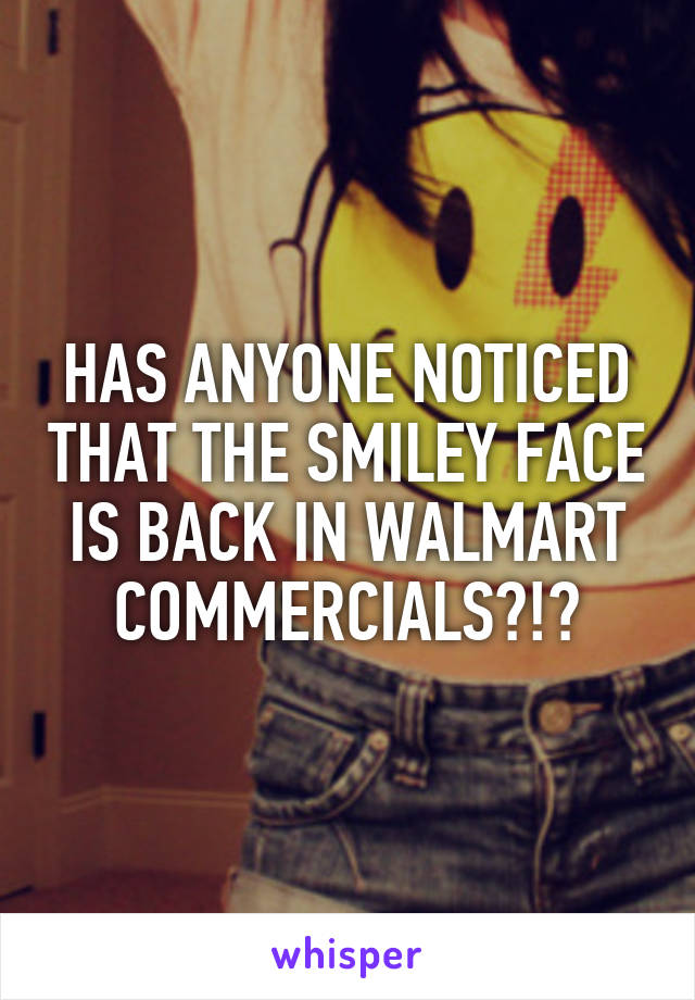 HAS ANYONE NOTICED THAT THE SMILEY FACE IS BACK IN WALMART COMMERCIALS?!?