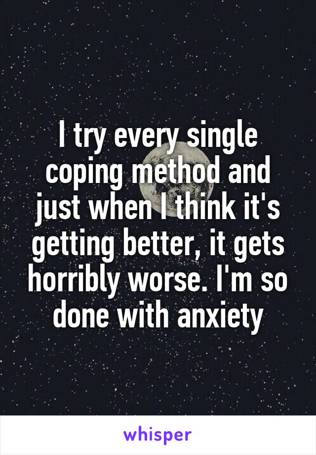 I try every single coping method and just when I think it's getting better, it gets horribly worse. I'm so done with anxiety