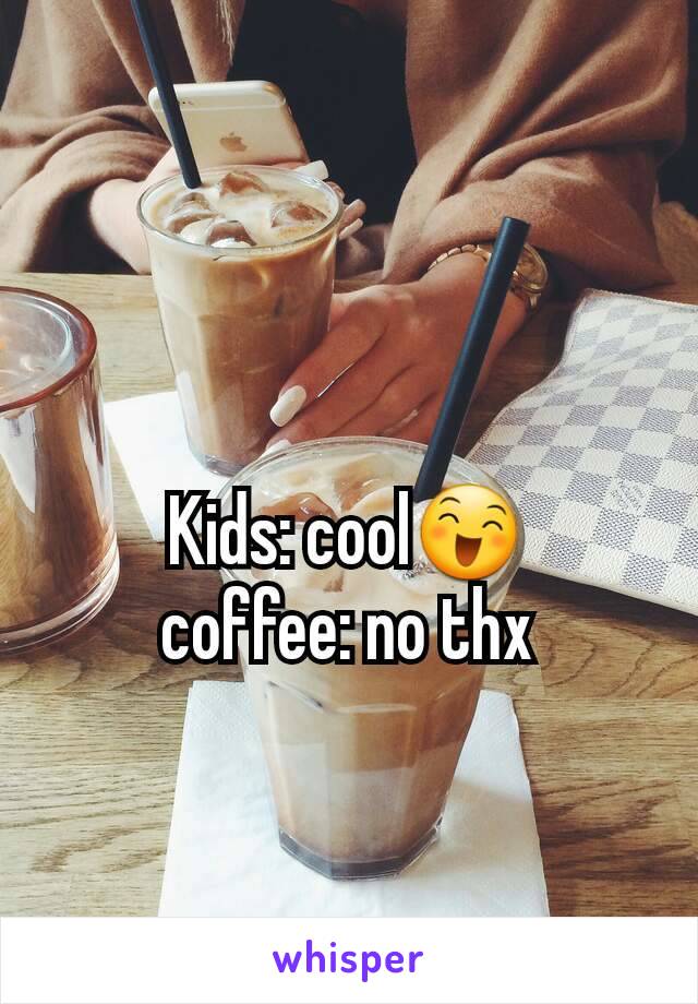 Kids: cool😄
coffee: no thx