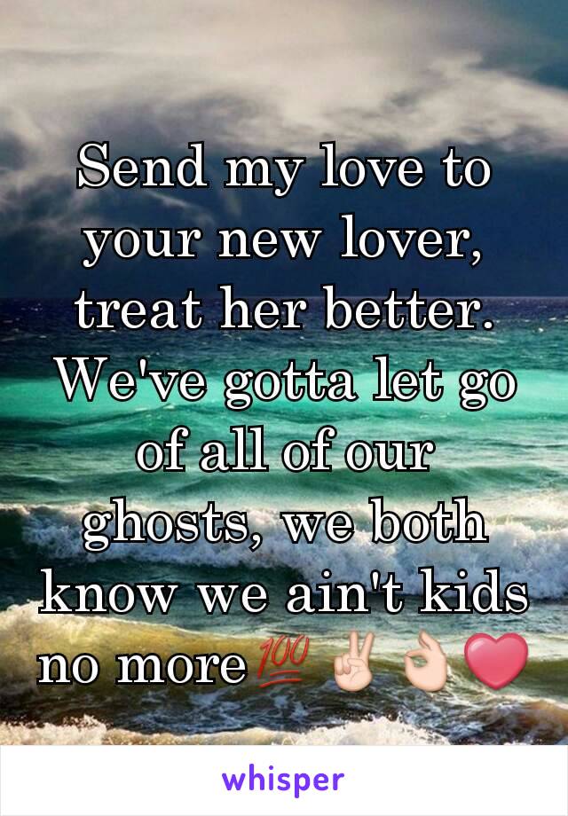 Send my love to your new lover, treat her better. We've gotta let go of all of our ghosts, we both know we ain't kids no more💯✌👌❤