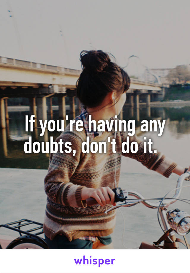 If you're having any doubts, don't do it.  