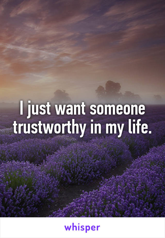 I just want someone trustworthy in my life.