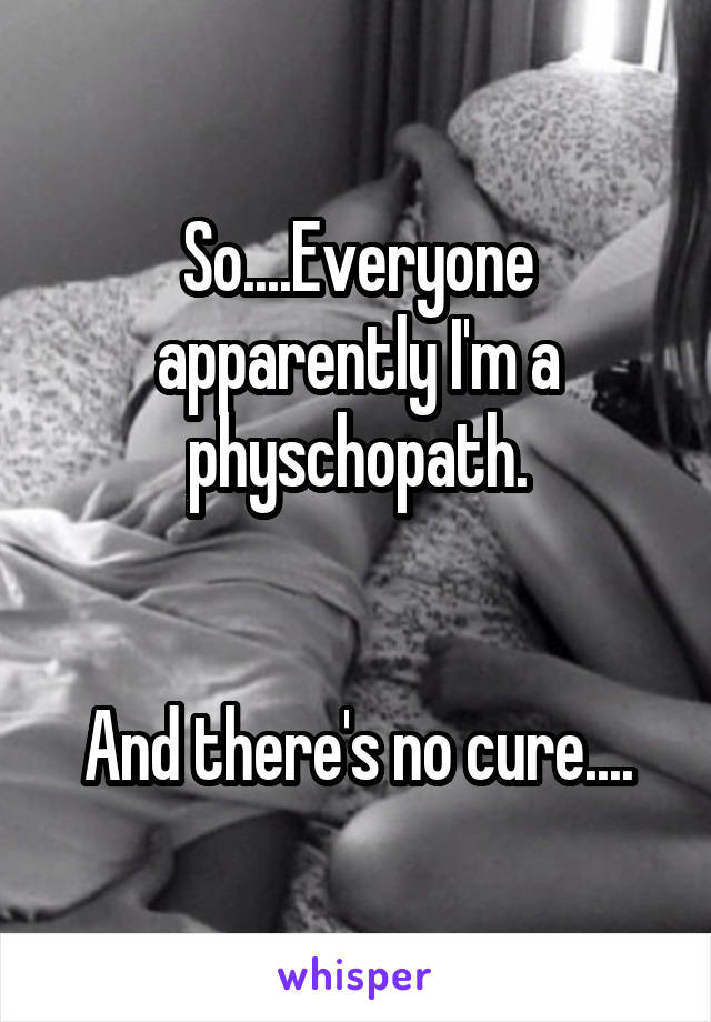 So....Everyone apparently I'm a physchopath.


And there's no cure....