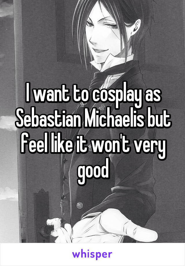 I want to cosplay as Sebastian Michaelis but feel like it won't very good