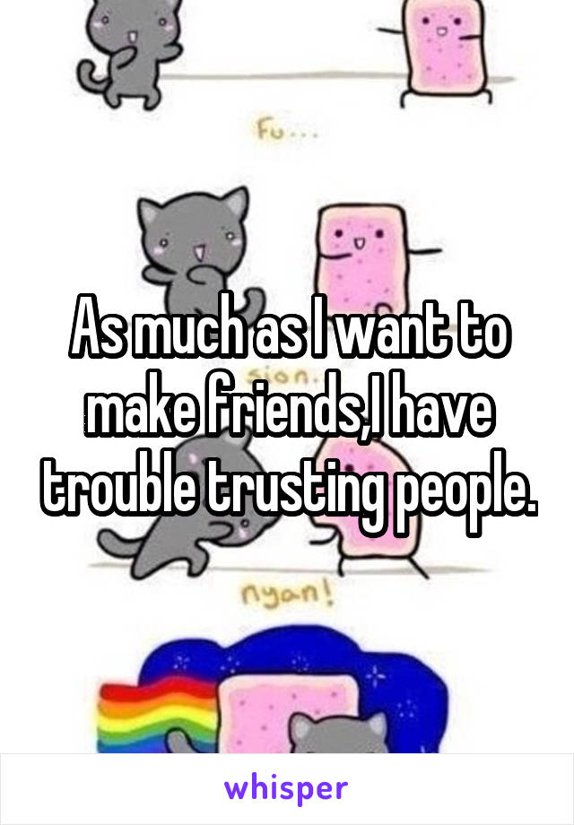 As much as I want to make friends,I have trouble trusting people.