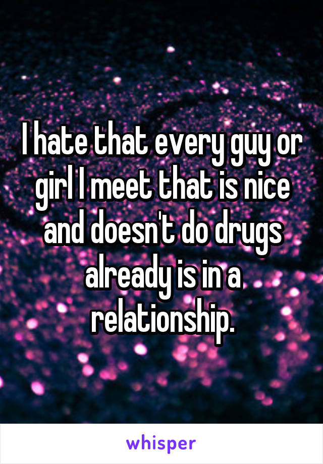 I hate that every guy or girl I meet that is nice and doesn't do drugs already is in a relationship.