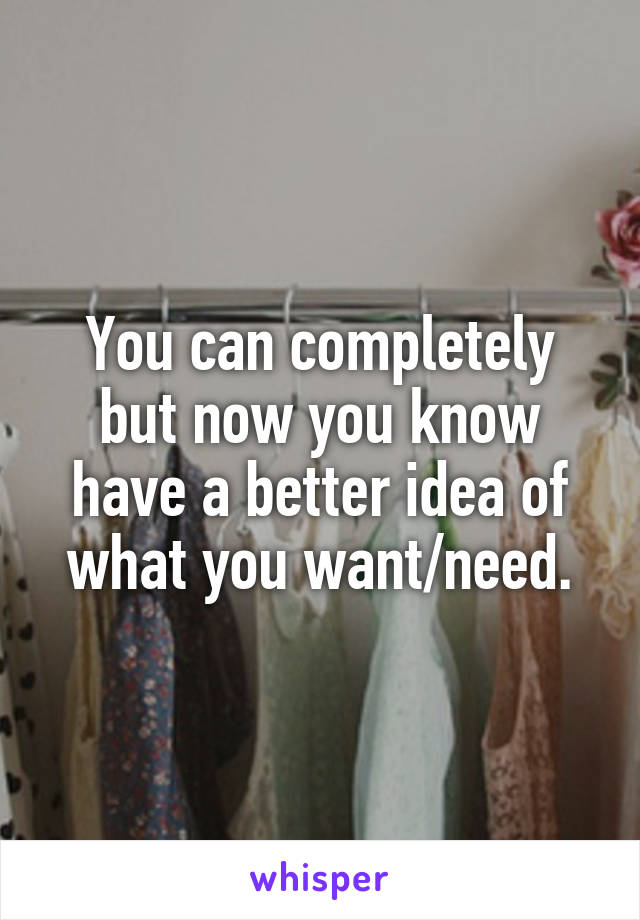 You can completely but now you know have a better idea of what you want/need.