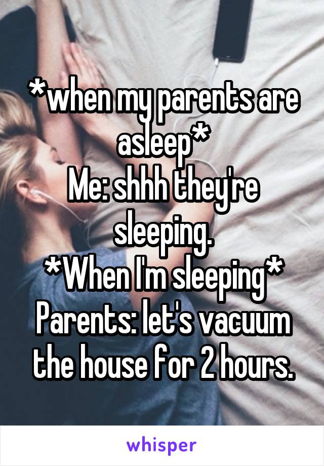 *when my parents are asleep*
Me: shhh they're sleeping.
*When I'm sleeping*
Parents: let's vacuum the house for 2 hours.