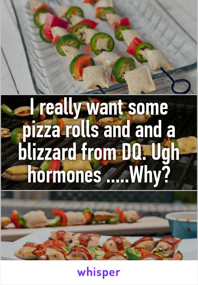 I really want some pizza rolls and and a blizzard from DQ. Ugh hormones .....Why?