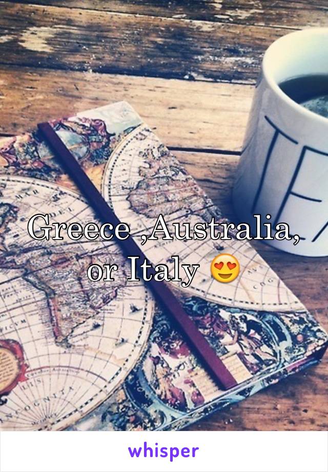 Greece ,Australia, or Italy 😍