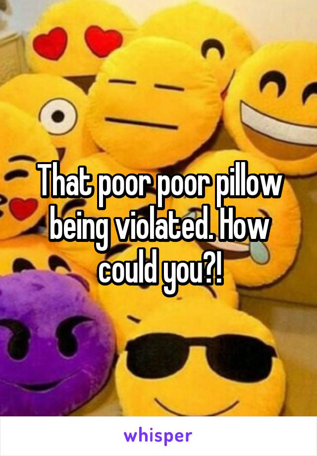 That poor poor pillow being violated. How could you?!